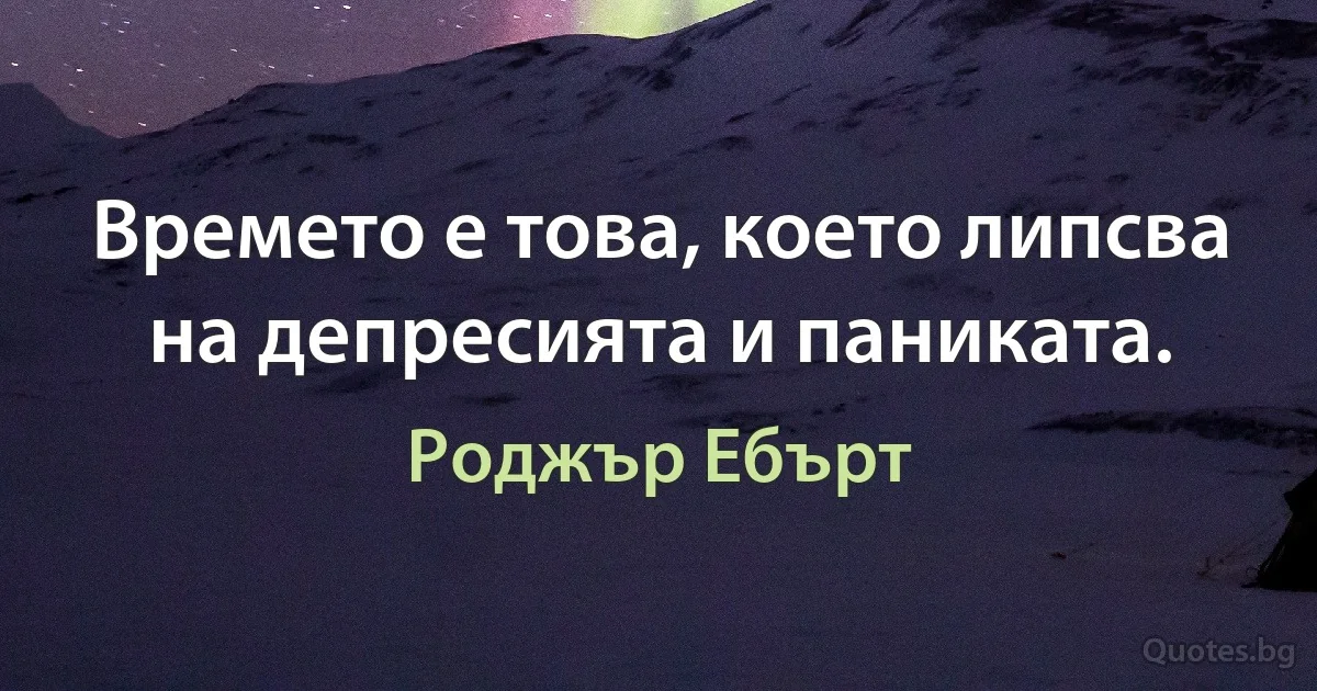 Времето е това, което липсва на депресията и паниката. (Роджър Ебърт)