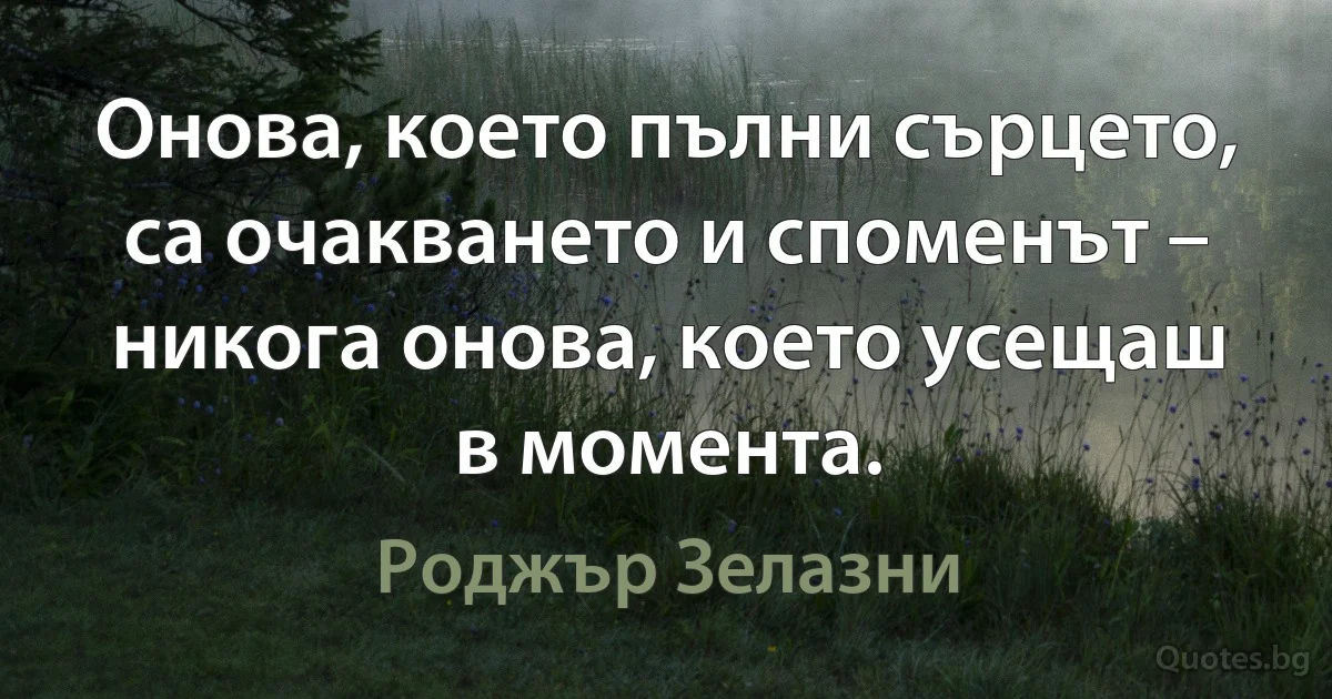 Онова, което пълни сърцето, са очакването и споменът – никога онова, което усещаш в момента. (Роджър Зелазни)