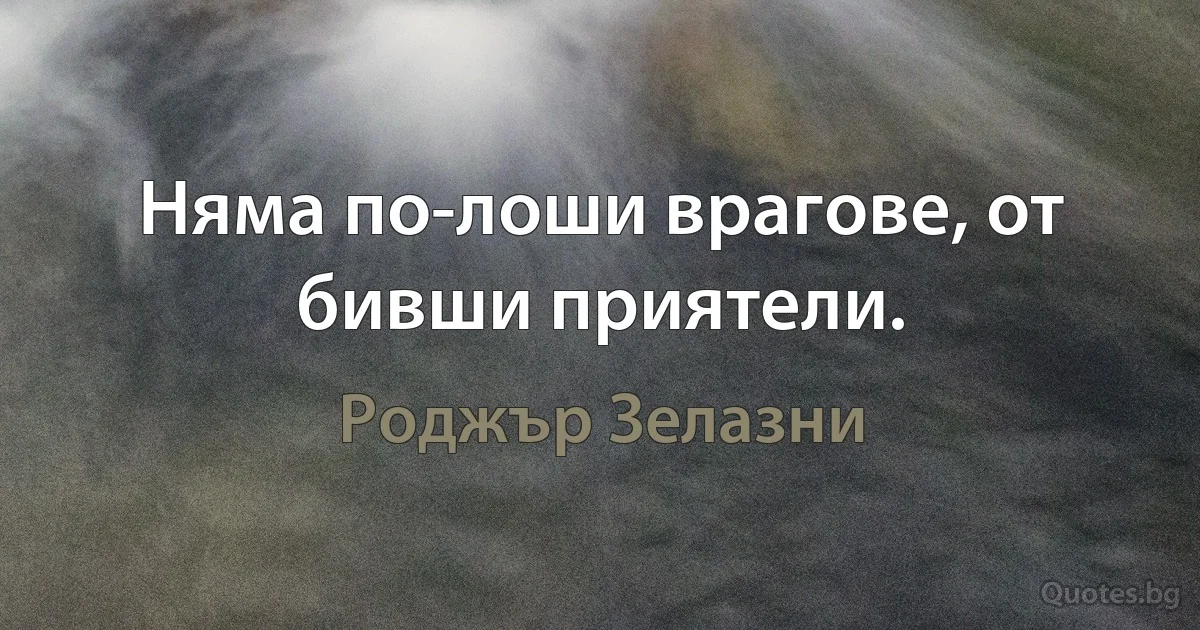 Няма по-лоши врагове, от бивши приятели. (Роджър Зелазни)