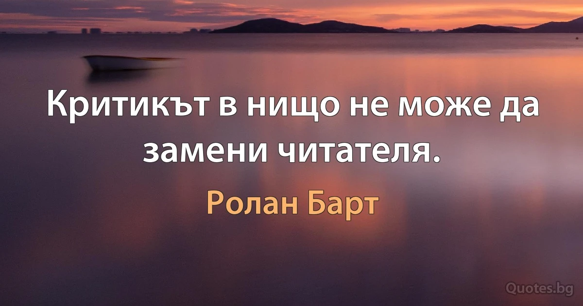 Критикът в нищо не може да замени читателя. (Ролан Барт)