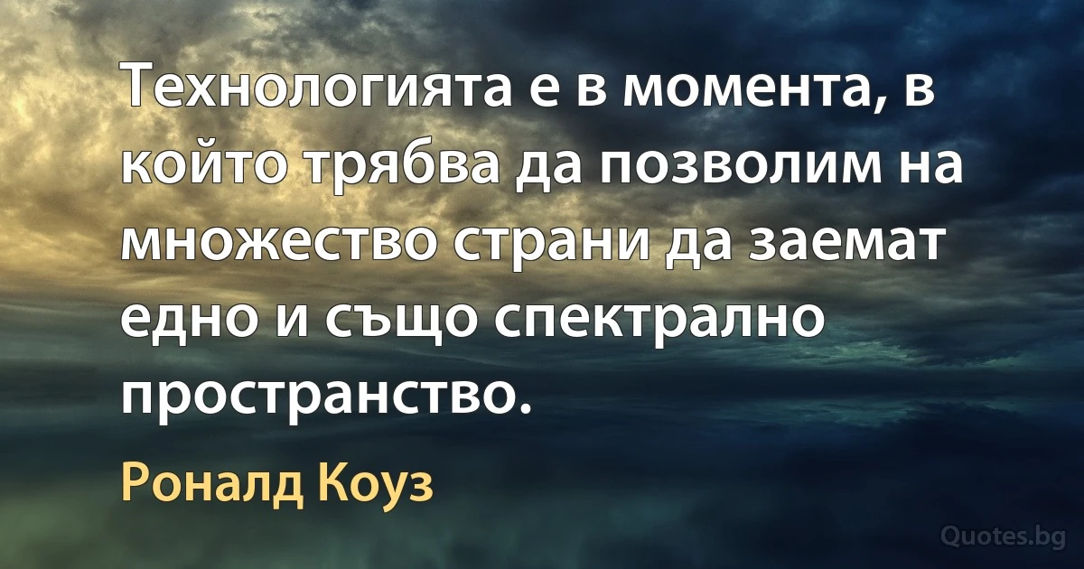 Технологията е в момента, в който трябва да позволим на множество страни да заемат едно и също спектрално пространство. (Роналд Коуз)