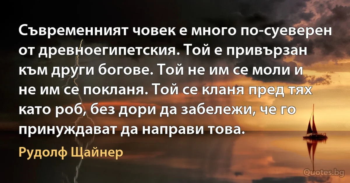 Съвременният човек е много по-суеверен от древноегипетския. Той е привързан към други богове. Той не им се моли и не им се покланя. Той се кланя пред тях като роб, без дори да забележи, че го принуждават да направи това. (Рудолф Щайнер)