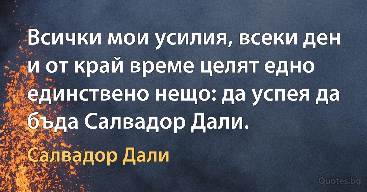 Всички мои усилия, всеки ден и от край време целят едно единствено нещо: да успея да бъда Салвадор Дали. (Салвадор Дали)