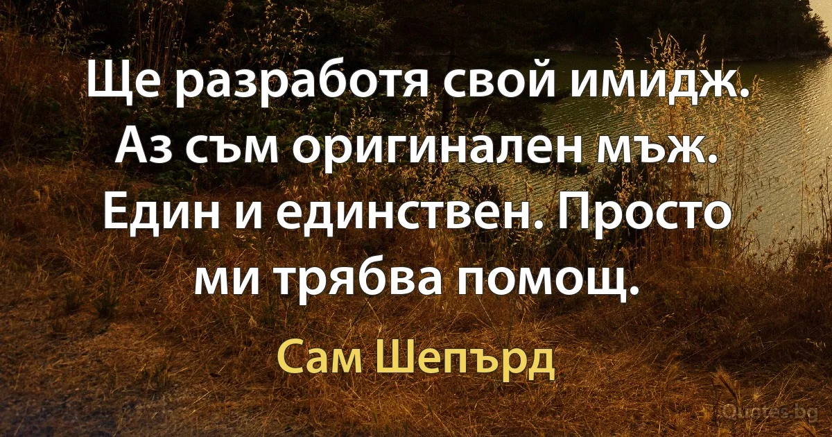 Ще разработя свой имидж. Аз съм оригинален мъж. Един и единствен. Просто ми трябва помощ. (Сам Шепърд)