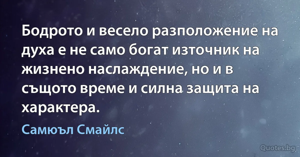 Бодрото и весело разположение на духа е не само богат източник на жизнено наслаждение, но и в същото време и силна защита на характера. (Самюъл Смайлс)