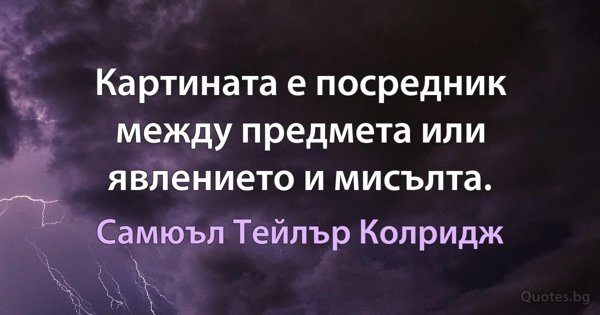 Картината е посредник между предмета или явлението и мисълта. (Самюъл Тейлър Колридж)