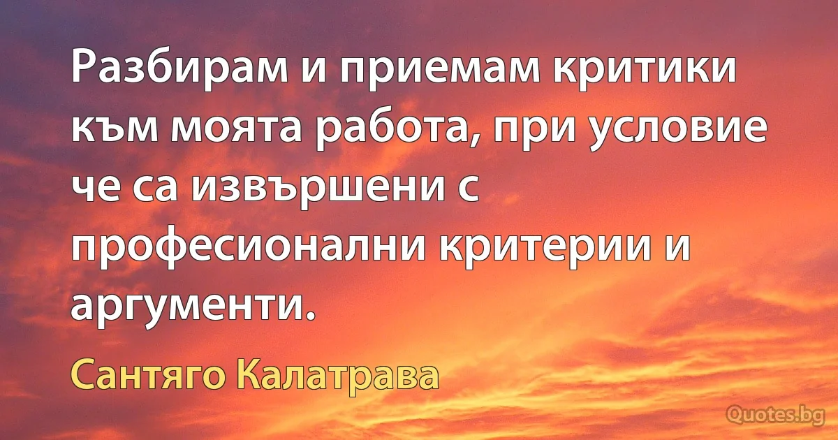 Разбирам и приемам критики към моята работа, при условие че са извършени с професионални критерии и аргументи. (Сантяго Калатрава)