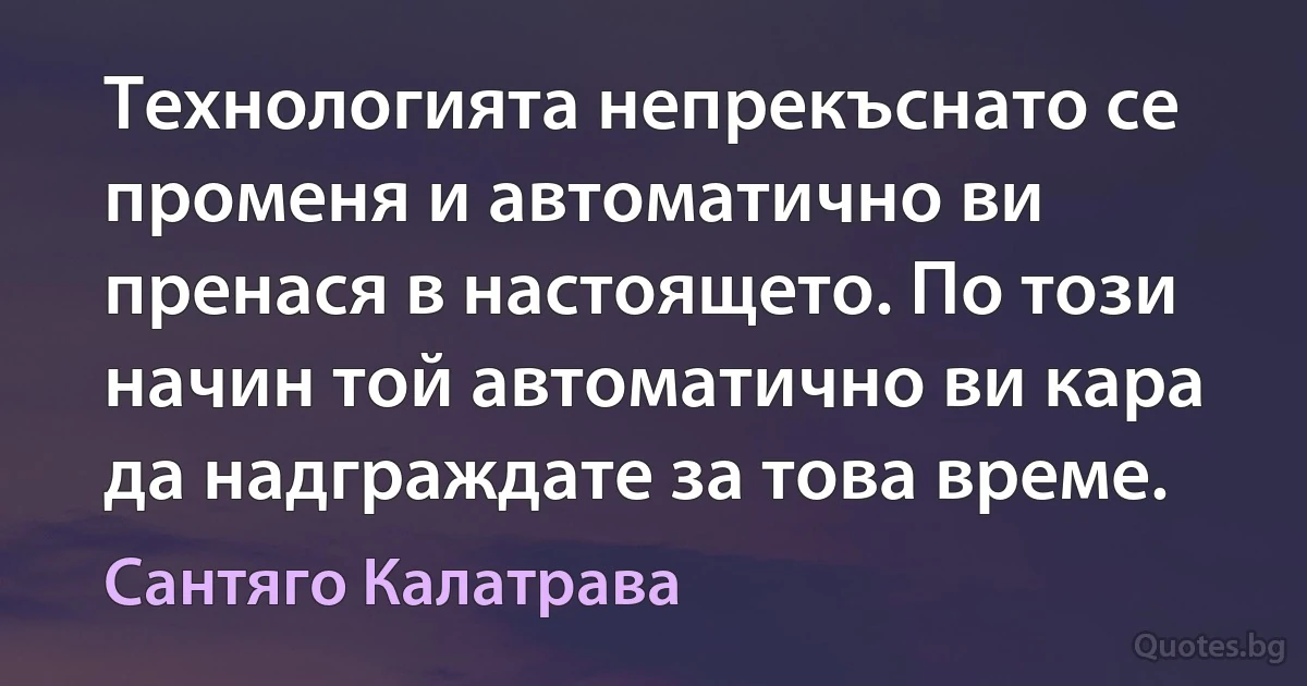 Технологията непрекъснато се променя и автоматично ви пренася в настоящето. По този начин той автоматично ви кара да надграждате за това време. (Сантяго Калатрава)