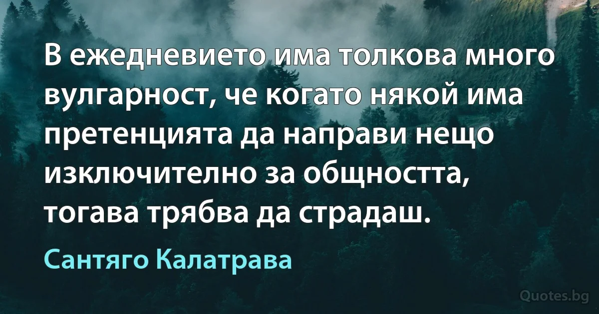 В ежедневието има толкова много вулгарност, че когато някой има претенцията да направи нещо изключително за общността, тогава трябва да страдаш. (Сантяго Калатрава)