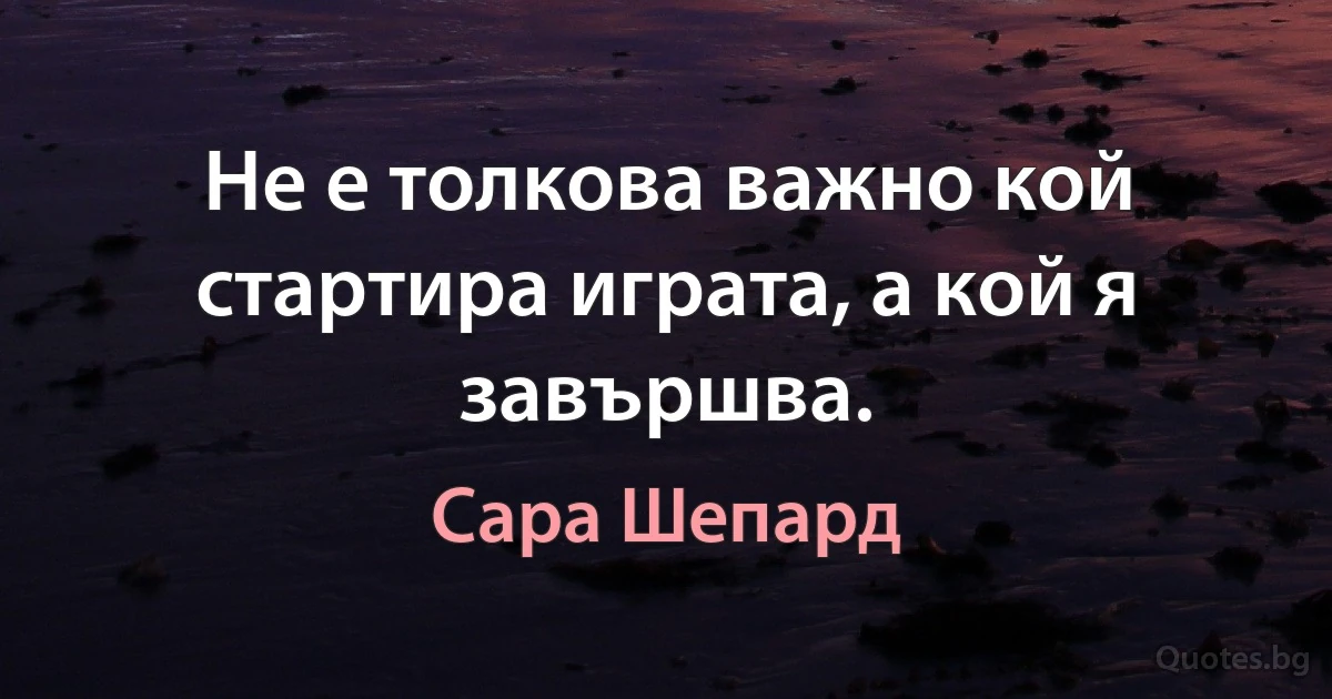 Не е толкова важно кой стартира играта, а кой я завършва. (Сара Шепард)