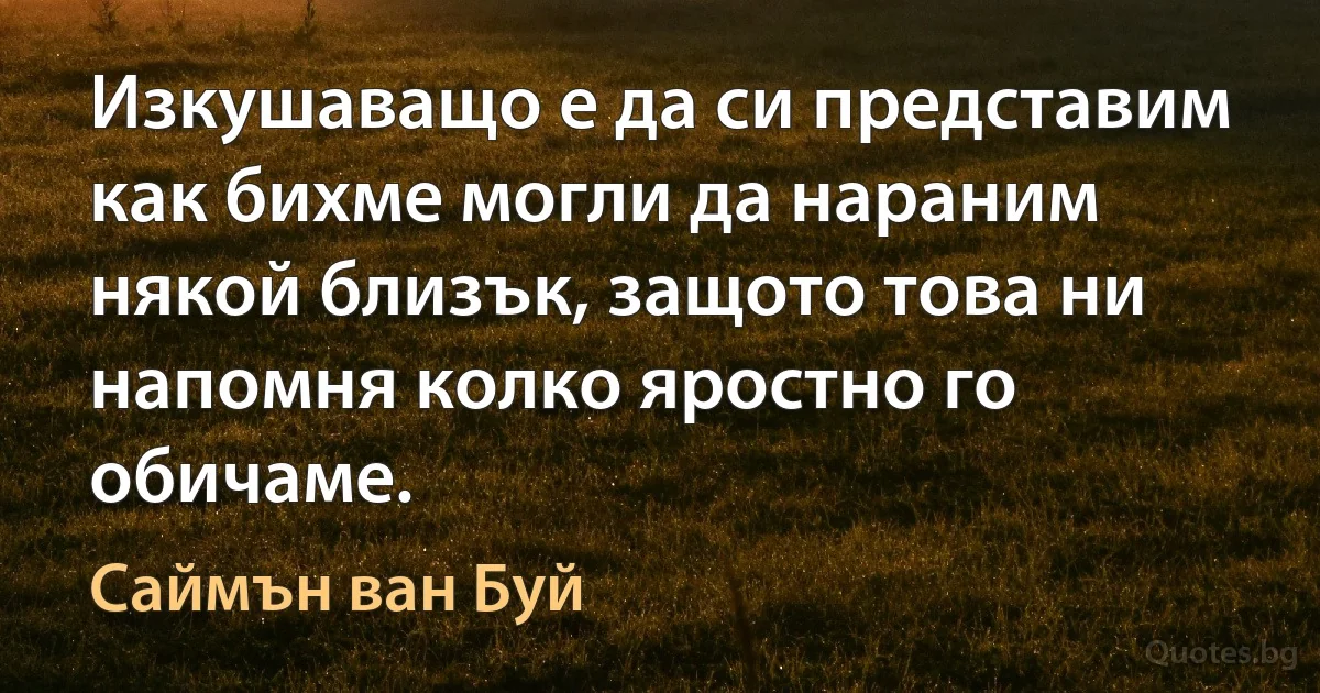 Изкушаващо е да си представим как бихме могли да нараним някой близък, защото това ни напомня колко яростно го обичаме. (Саймън ван Буй)