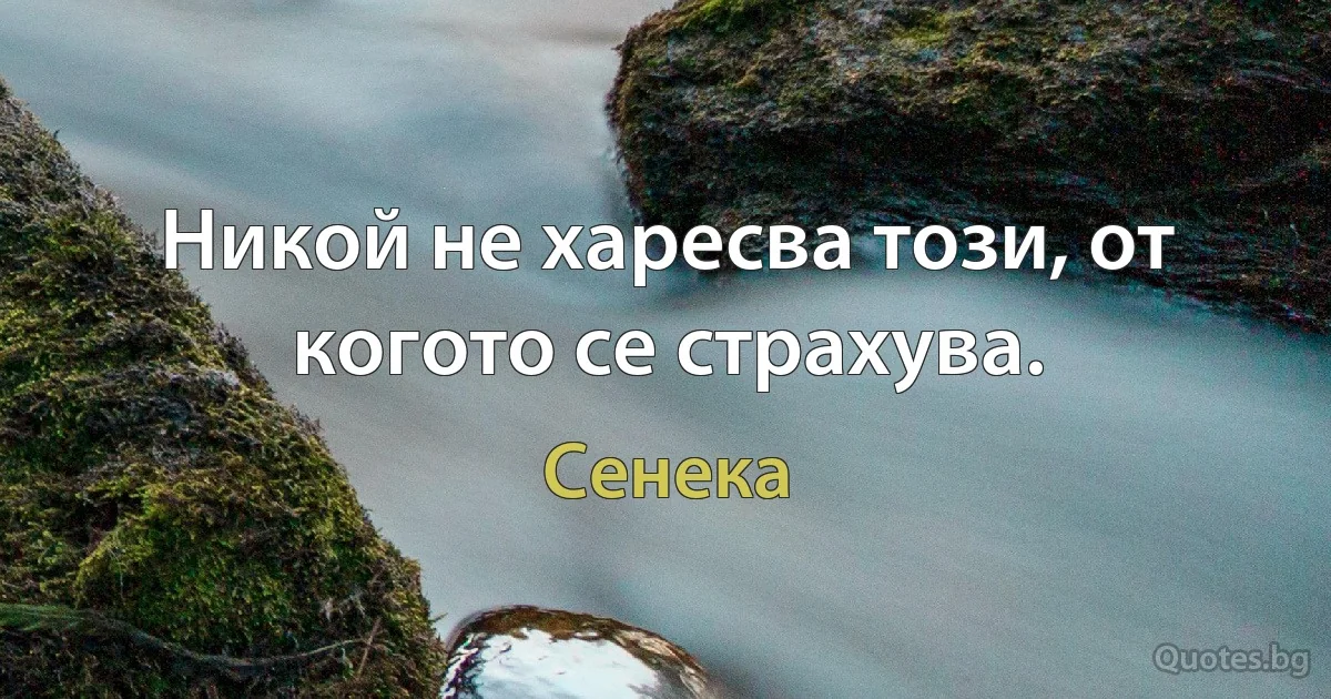 Никой не харесва този, от когото се страхува. (Сенека)