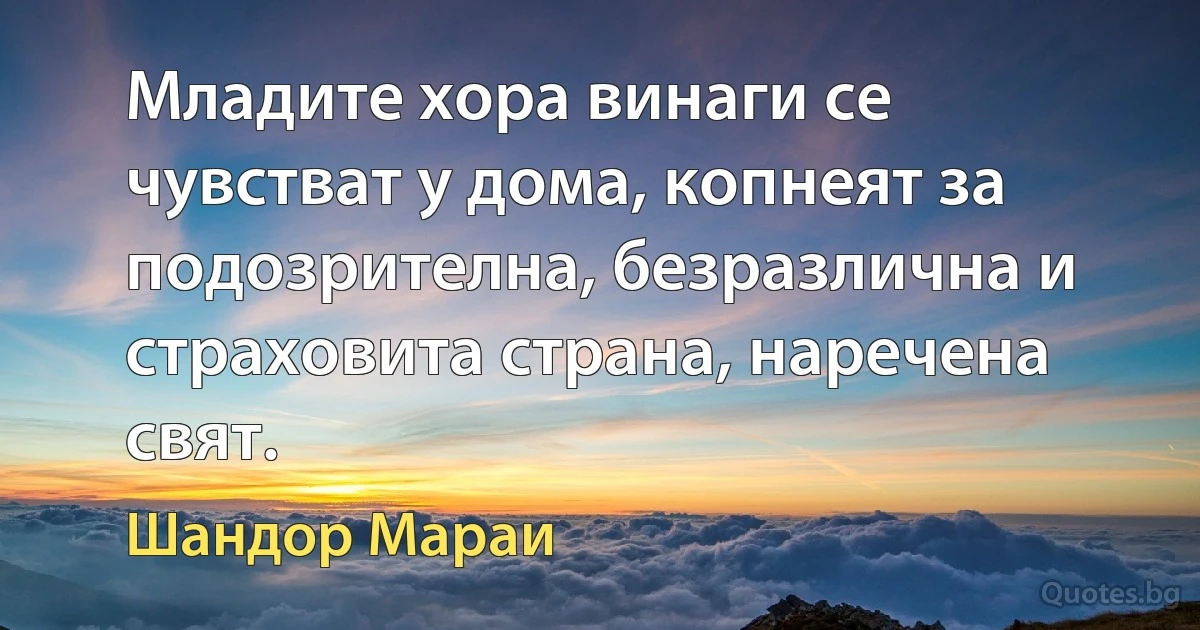 Младите хора винаги се чувстват у дома, копнеят за подозрителна, безразлична и страховита страна, наречена свят. (Шандор Мараи)