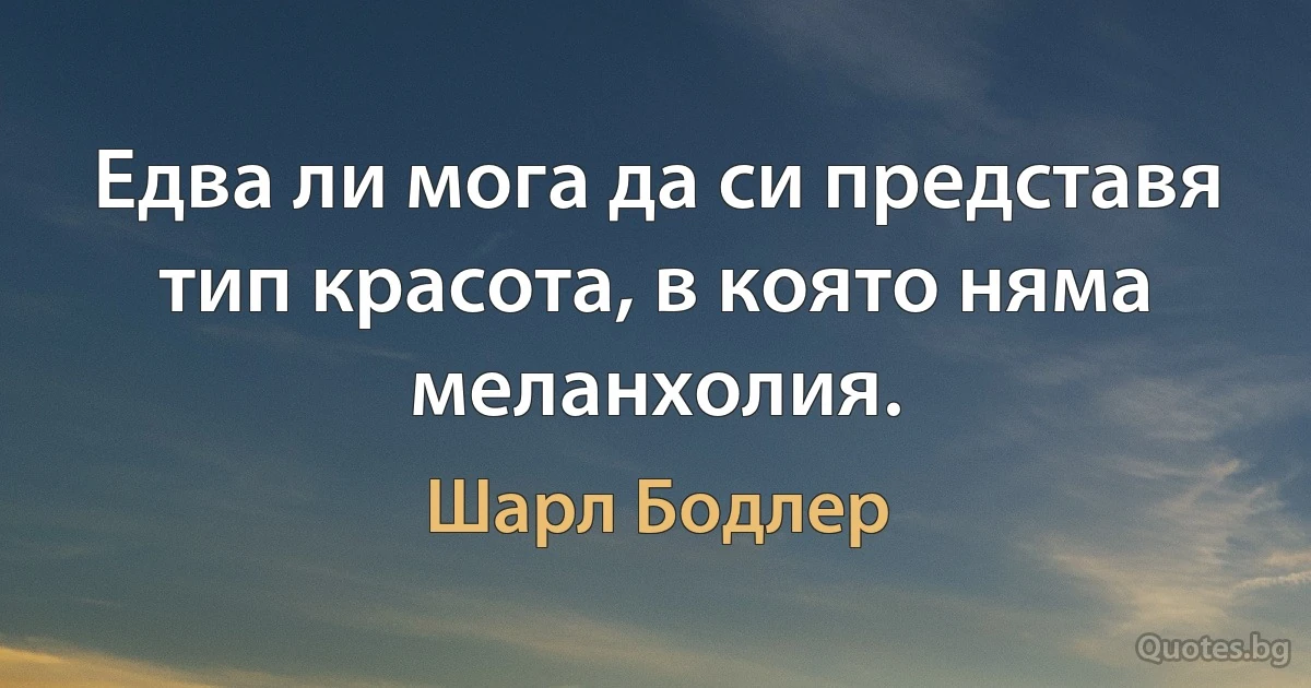 Едва ли мога да си представя тип красота, в която няма меланхолия. (Шарл Бодлер)