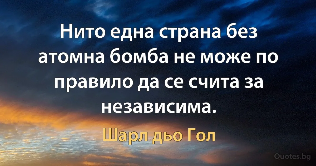 Нито една страна без атомна бомба не може по правило да се счита за независима. (Шарл дьо Гол)