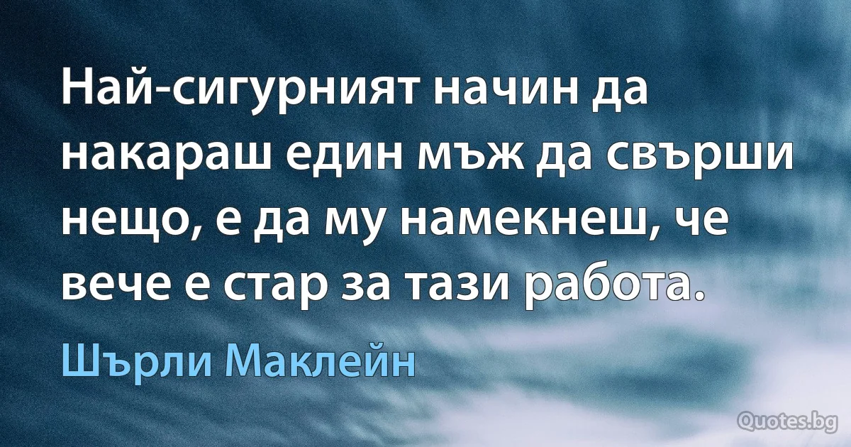 Най-сигурният начин да накараш един мъж да свърши нещо, е да му намекнеш, че вече е стар за тази работа. (Шърли Маклейн)