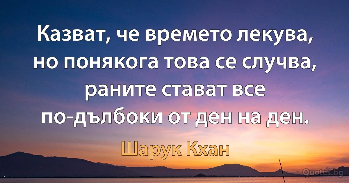 Казват, че времето лекува, но понякога това се случва, раните стават все по-дълбоки от ден на ден. (Шарук Кхан)