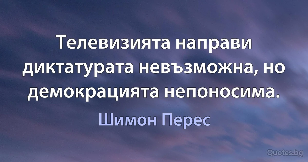 Телевизията направи диктатурата невъзможна, но демокрацията непоносима. (Шимон Перес)