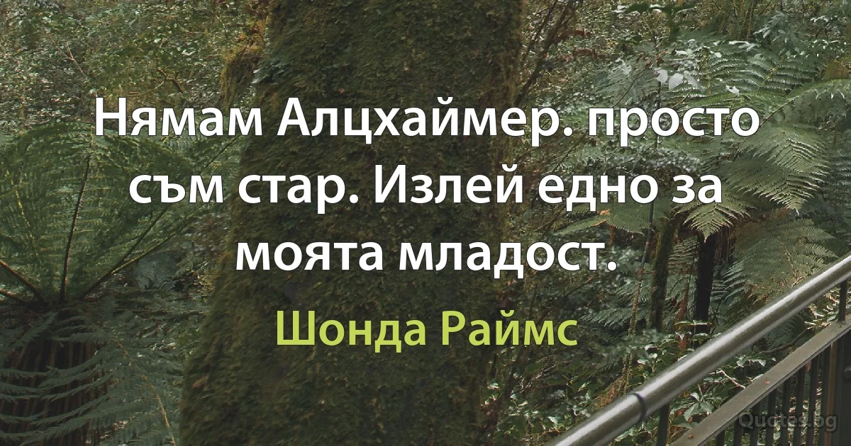 Нямам Алцхаймер. просто съм стар. Излей едно за моята младост. (Шонда Раймс)