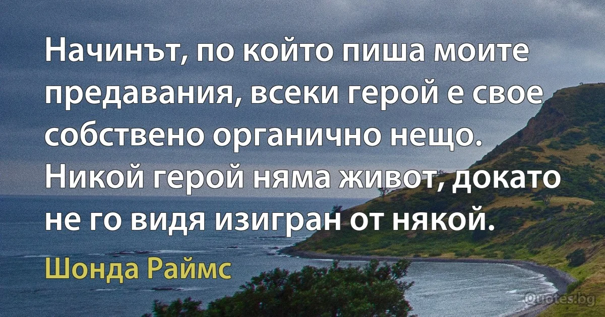 Начинът, по който пиша моите предавания, всеки герой е свое собствено органично нещо. Никой герой няма живот, докато не го видя изигран от някой. (Шонда Раймс)