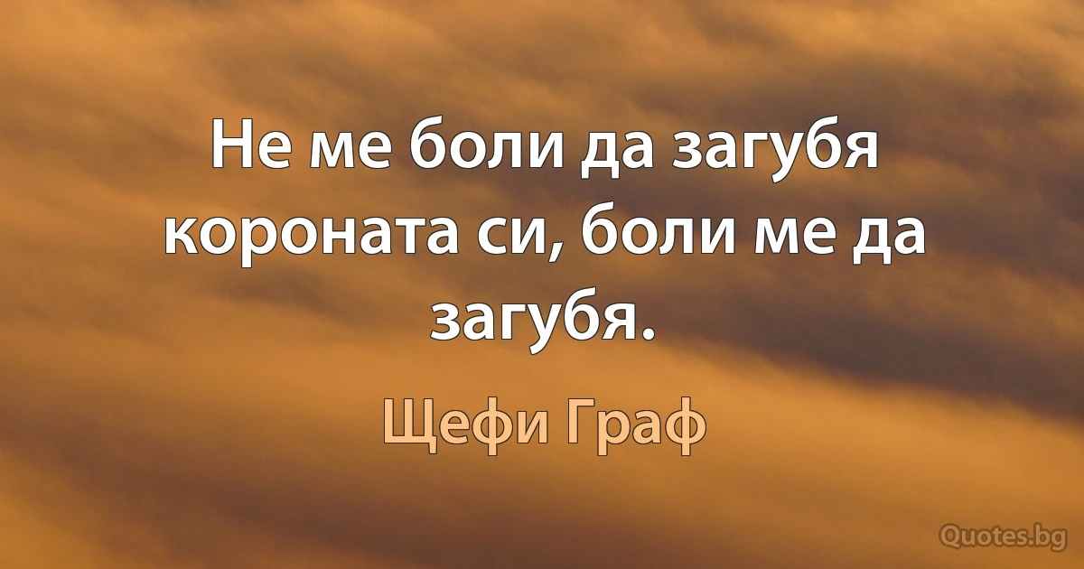 Не ме боли да загубя короната си, боли ме да загубя. (Щефи Граф)