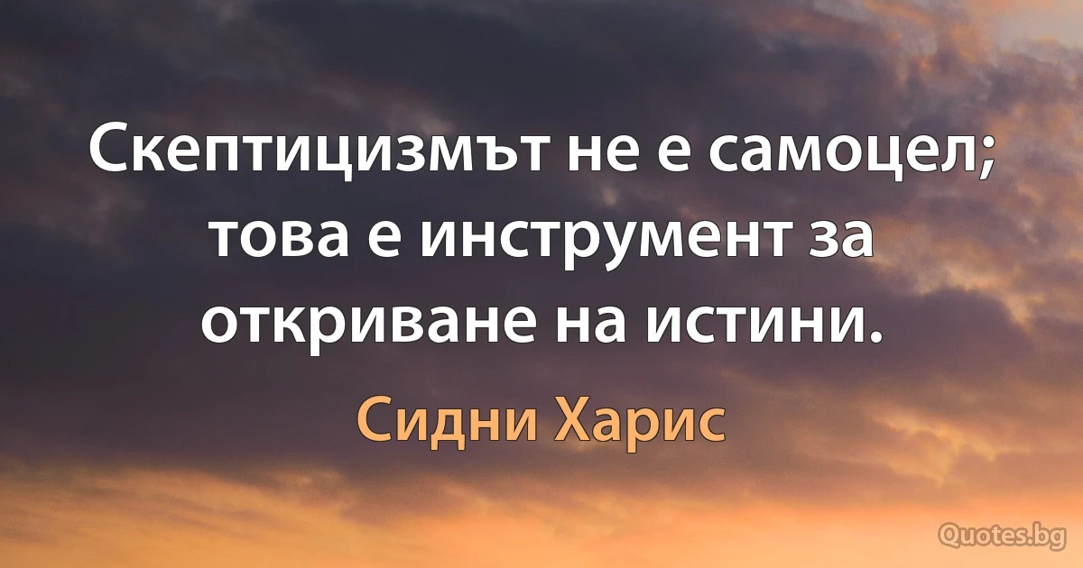 Скептицизмът не е самоцел; това е инструмент за откриване на истини. (Сидни Харис)