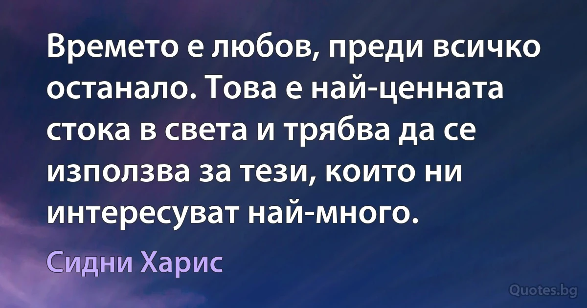 Времето е любов, преди всичко останало. Това е най-ценната стока в света и трябва да се използва за тези, които ни интересуват най-много. (Сидни Харис)