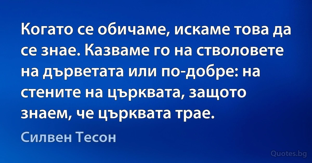 Когато се обичаме, искаме това да се знае. Казваме го на стволовете на дърветата или по-добре: на стените на църквата, защото знаем, че църквата трае. (Силвен Тесон)