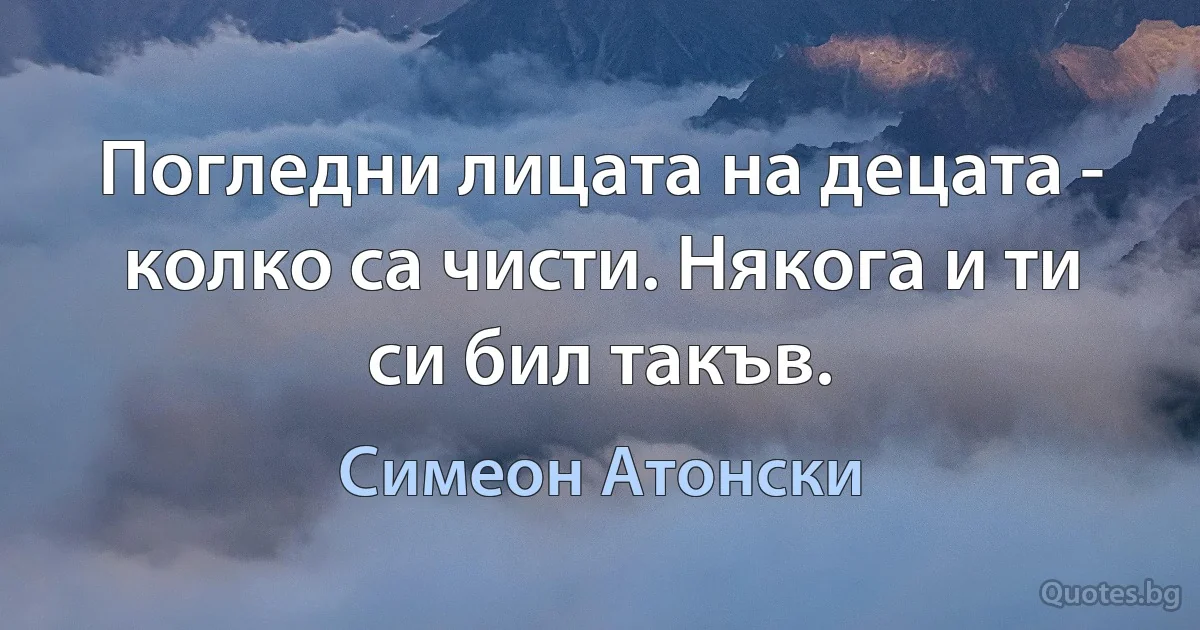 Погледни лицата на децата - колко са чисти. Някога и ти си бил такъв. (Симеон Атонски)