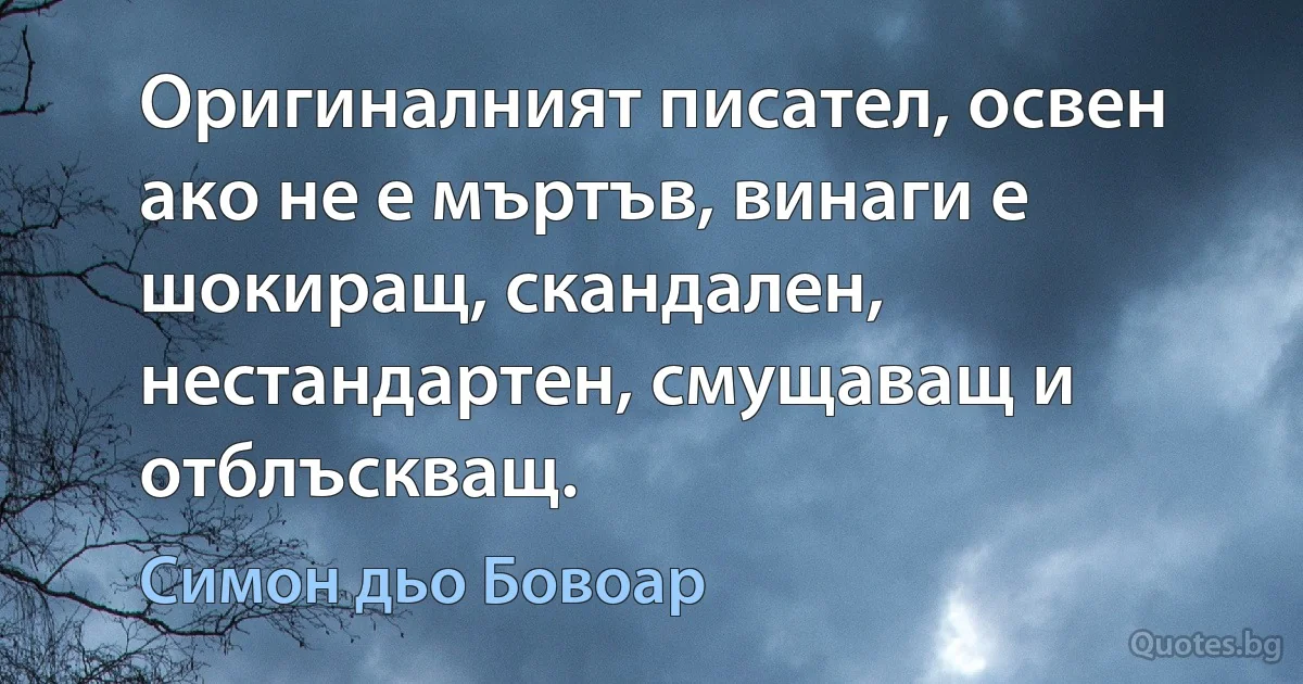 Оригиналният писател, освен ако не е мъртъв, винаги е шокиращ, скандален, нестандартен, смущаващ и отблъскващ. (Симон дьо Бовоар)