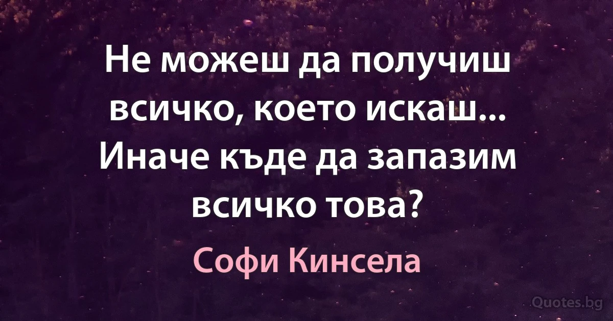 Не можеш да получиш всичко, което искаш... Иначе къде да запазим всичко това? (Софи Кинсела)