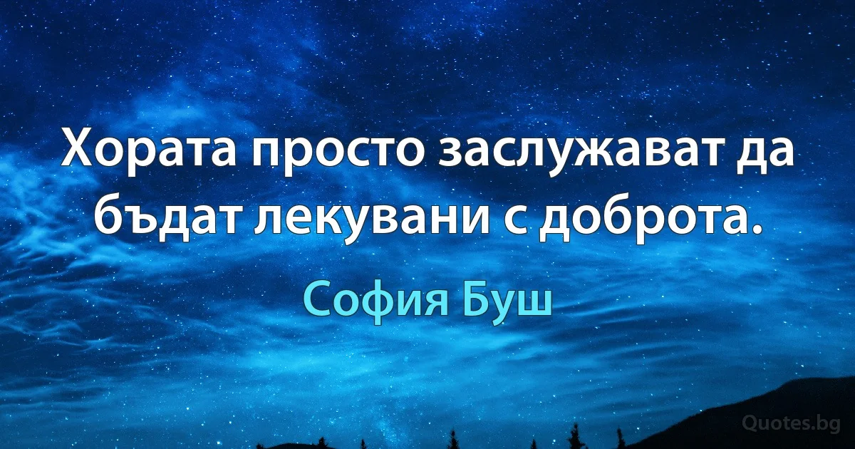 Хората просто заслужават да бъдат лекувани с доброта. (София Буш)