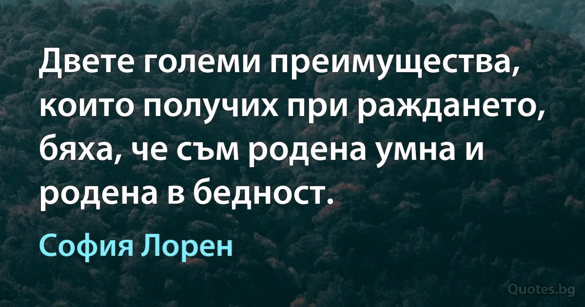 Двете големи преимущества, които получих при раждането, бяха, че съм родена умна и родена в бедност. (София Лорен)