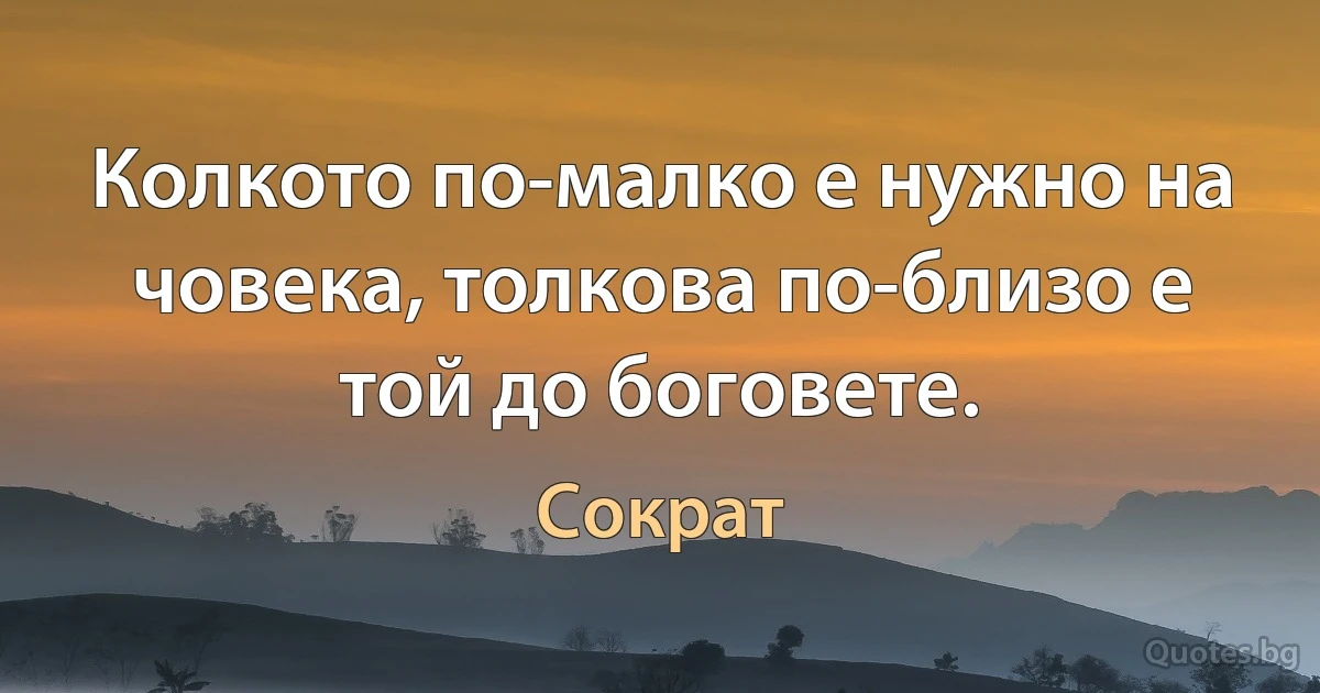 Колкото по-малко е нужно на човека, толкова по-близо е той до боговете. (Сократ)