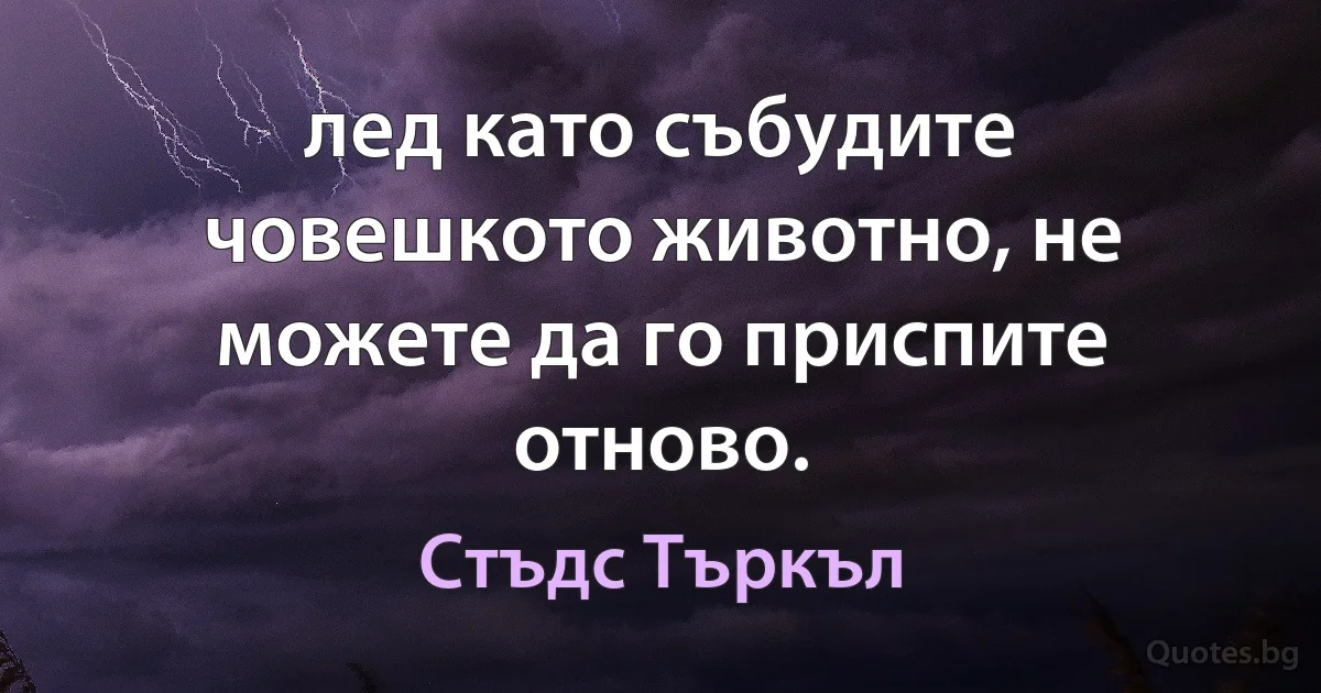 лед като събудите човешкото животно, не можете да го приспите отново. (Стъдс Търкъл)