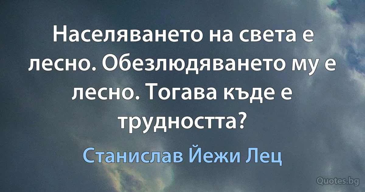 Населяването на света е лесно. Обезлюдяването му е лесно. Тогава къде е трудността? (Станислав Йежи Лец)