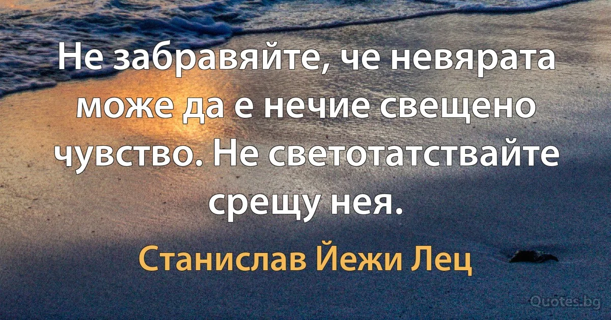 Не забравяйте, че невярата може да е нечие свещено чувство. Не светотатствайте срещу нея. (Станислав Йежи Лец)