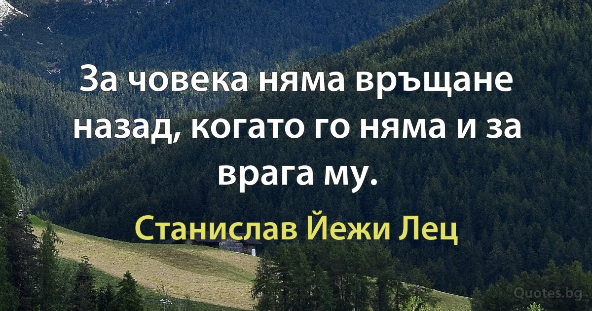 За човека няма връщане назад, когато го няма и за врага му. (Станислав Йежи Лец)