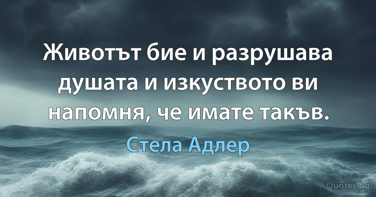 Животът бие и разрушава душата и изкуството ви напомня, че имате такъв. (Стела Адлер)