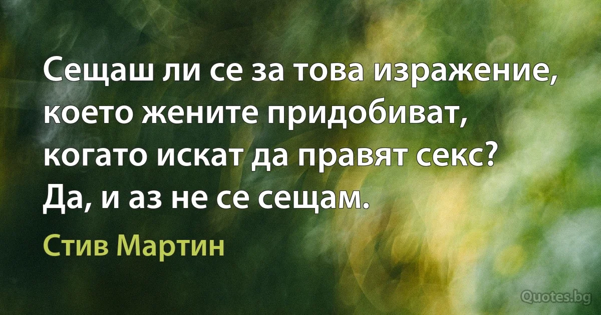 Сещаш ли се за това изражение, което жените придобиват, когато искат да правят секс? Да, и аз не се сещам. (Стив Мартин)