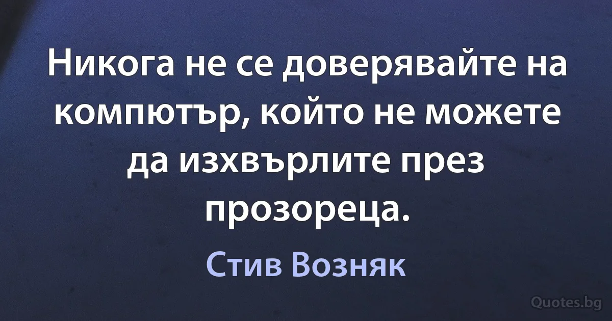 Никога не се доверявайте на компютър, който не можете да изхвърлите през прозореца. (Стив Возняк)