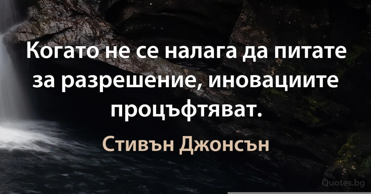 Когато не се налага да питате за разрешение, иновациите процъфтяват. (Стивън Джонсън)