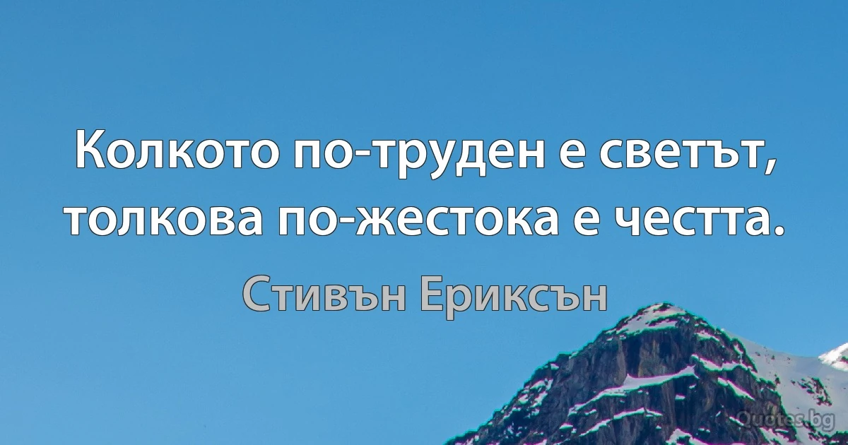 Колкото по-труден е светът, толкова по-жестока е честта. (Стивън Ериксън)