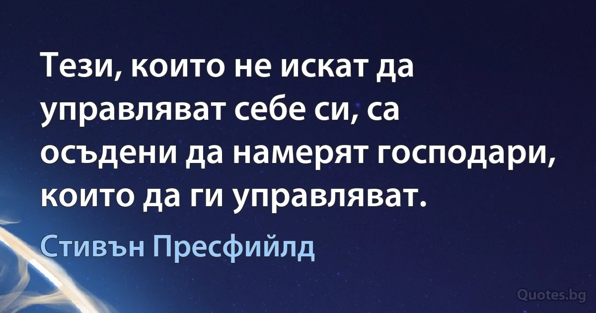 Тези, които не искат да управляват себе си, са осъдени да намерят господари, които да ги управляват. (Стивън Пресфийлд)