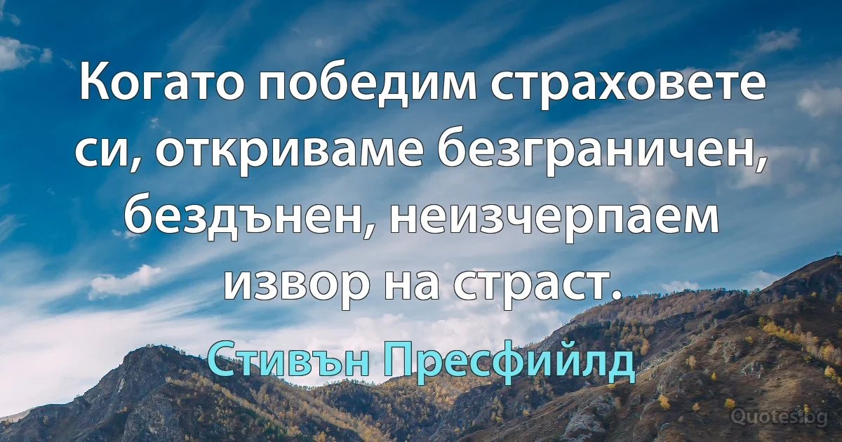 Когато победим страховете си, откриваме безграничен, бездънен, неизчерпаем извор на страст. (Стивън Пресфийлд)