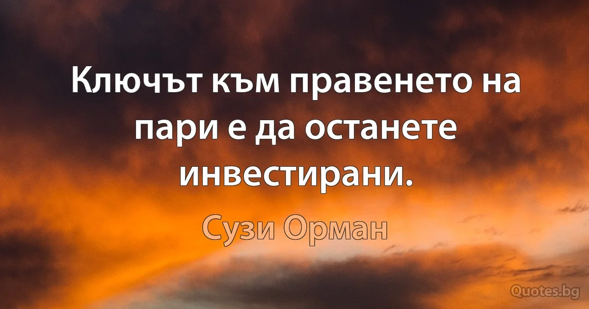 Ключът към правенето на пари е да останете инвестирани. (Сузи Орман)