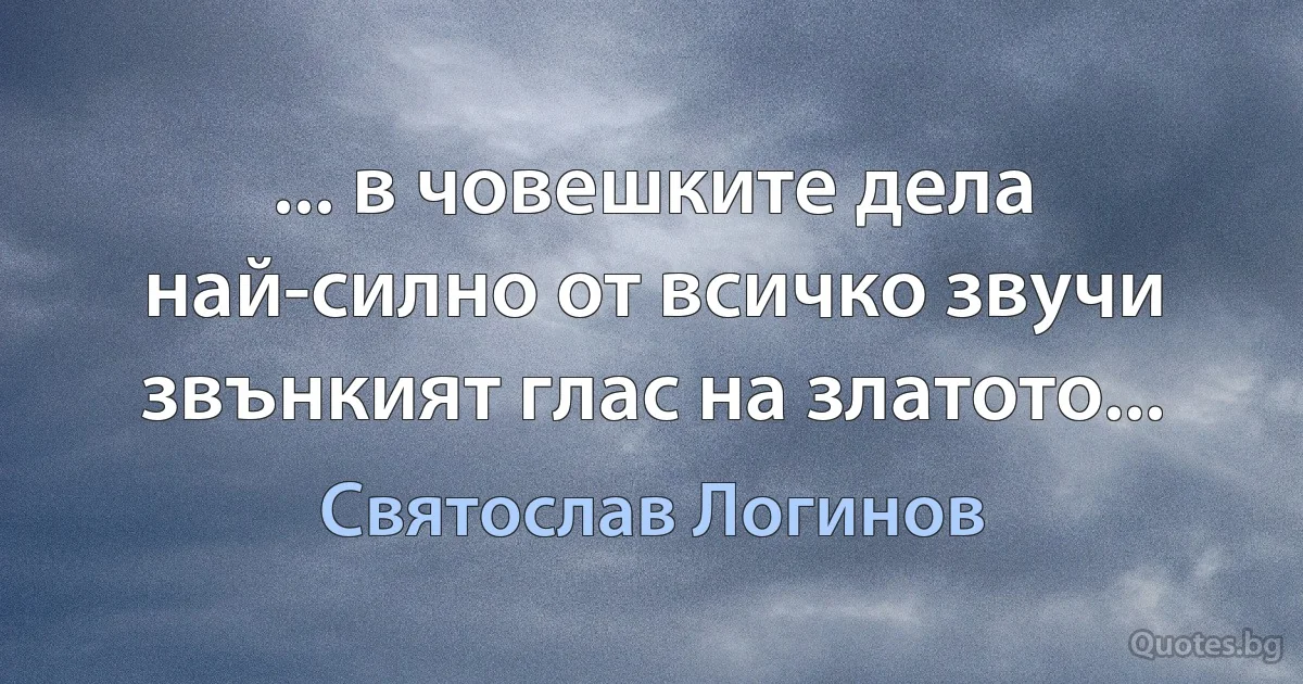 ... в човешките дела най-силно от всичко звучи звънкият глас на златото... (Святослав Логинов)