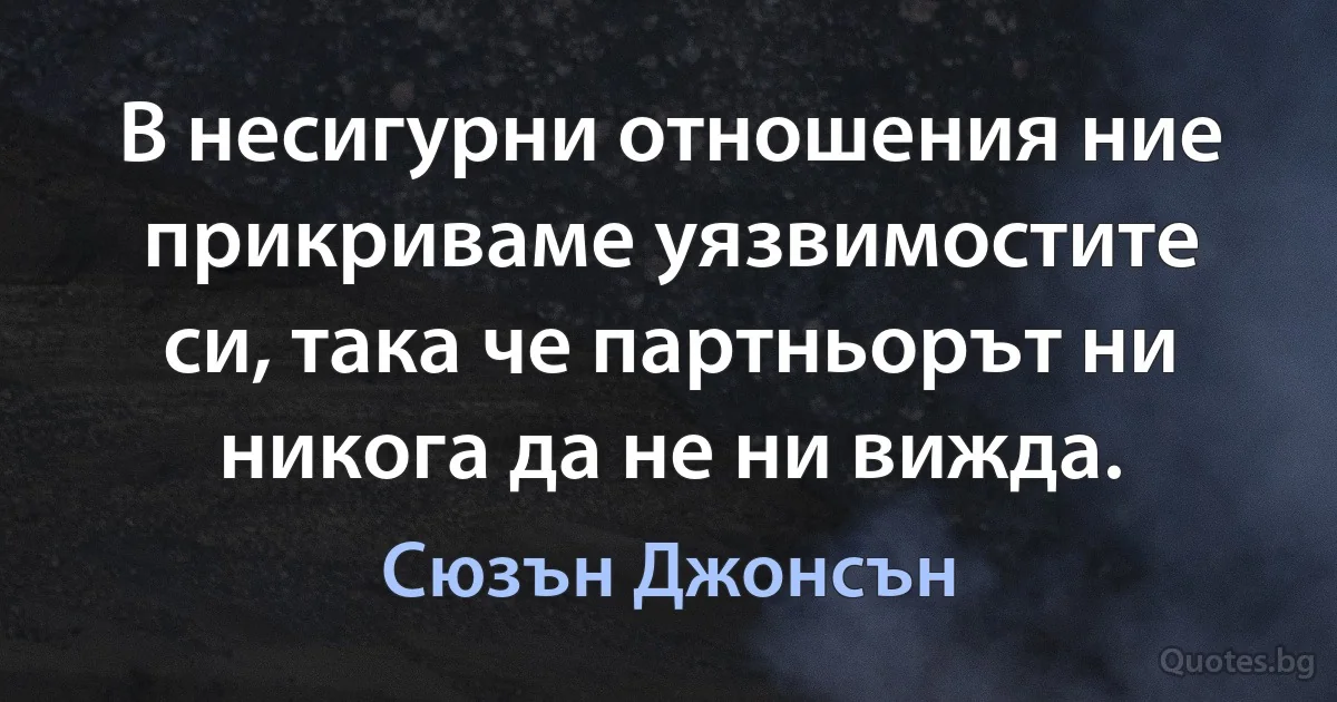 В несигурни отношения ние прикриваме уязвимостите си, така че партньорът ни никога да не ни вижда. (Сюзън Джонсън)