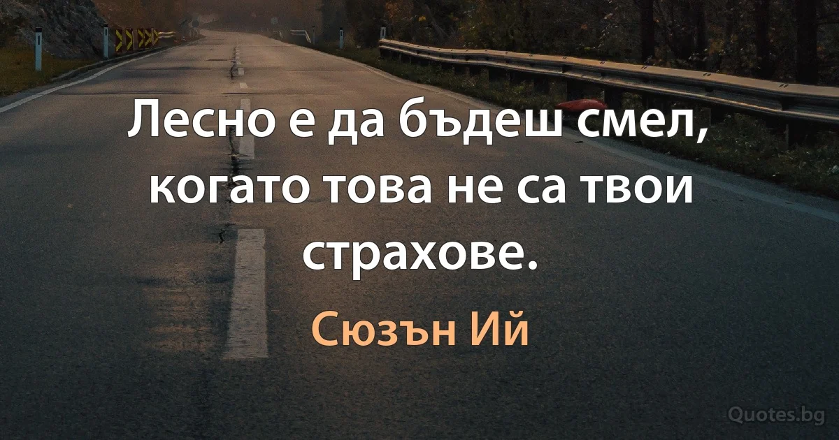 Лесно е да бъдеш смел, когато това не са твои страхове. (Сюзън Ий)