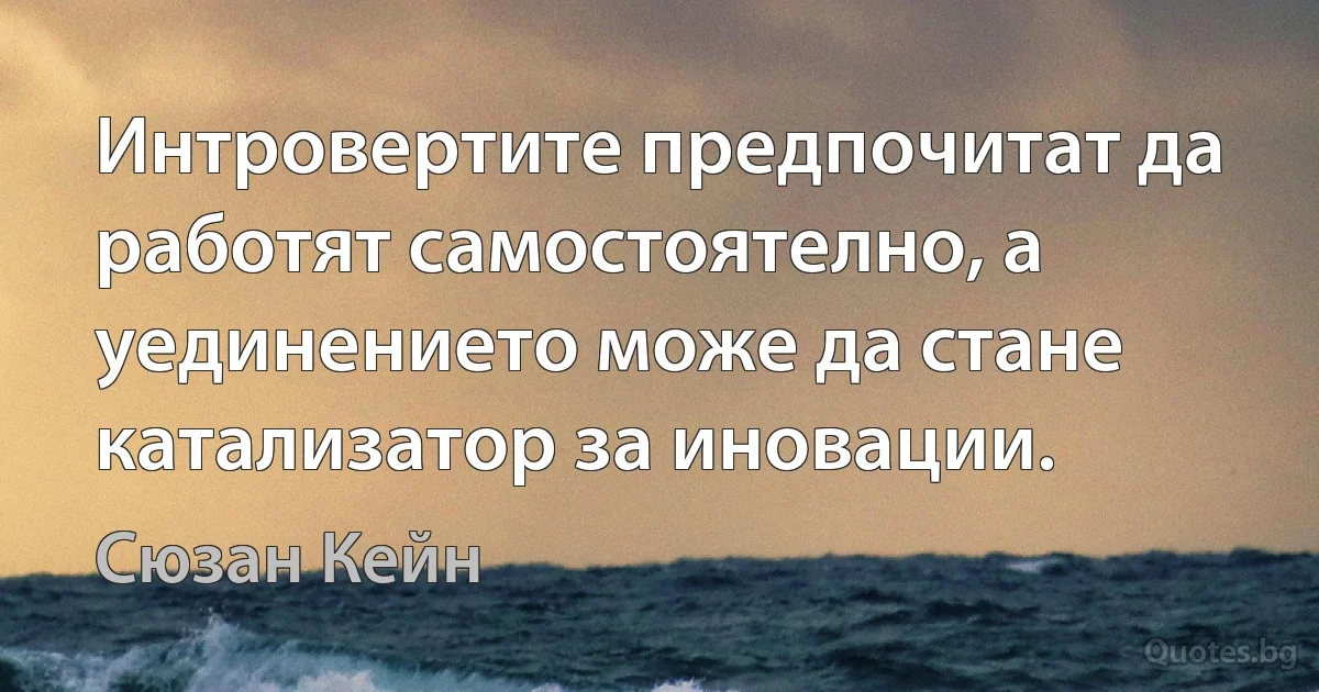 Интровертите предпочитат да работят самостоятелно, а уединението може да стане катализатор за иновации. (Сюзан Кейн)